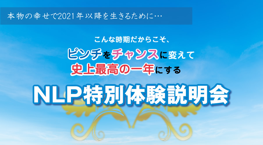 本物の幸せで2021年以降を生きるために・・・こんな時期だからこそ、ピンチをチャンスに変えて史上最高の一年にするNLP特別体験説明会
