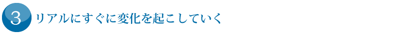 （3）リアルにすぐに変化を起こしていく